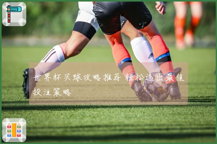 世界杯买球攻略推荐 轻松选出最佳投注策略