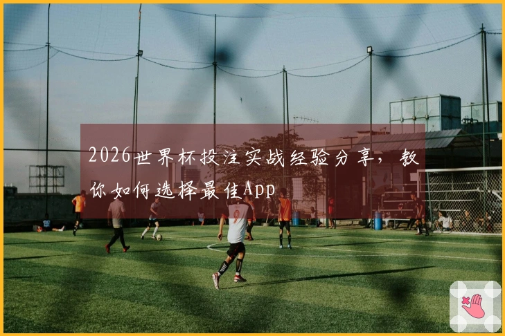 2026世界杯投注实战经验分享，教你如何选择最佳App