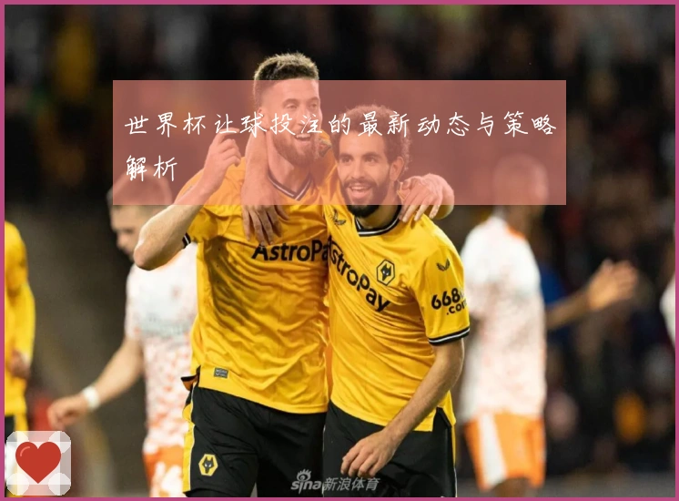 世界杯让球投注的最新动态与策略解析