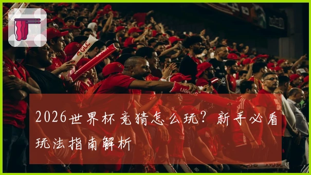 2026世界杯竞猜怎么玩？新手必看玩法指南解析