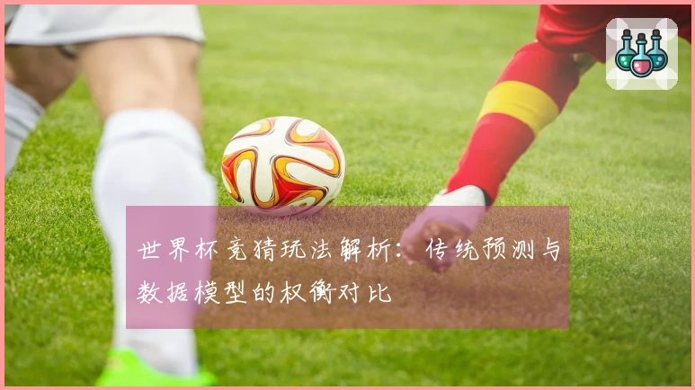 世界杯竞猜玩法解析:传统预测与数据模型的权衡对比