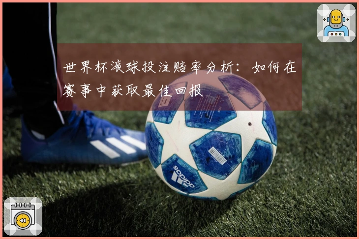 世界杯滚球投注赔率分析：如何在赛事中获取最佳回报