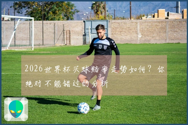 2026世界杯买球赔率走势如何？你绝对不能错过的分析