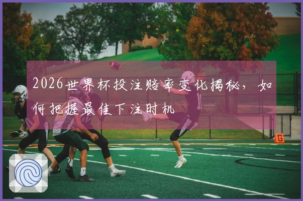 2026世界杯投注赔率变化揭秘，如何把握最佳下注时机