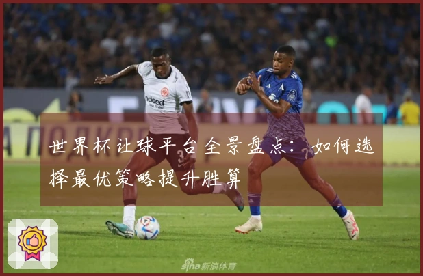 世界杯让球平台全景盘点：如何选择最优策略提升胜算