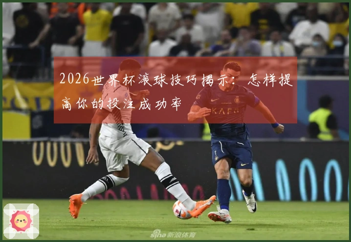 2026世界杯滚球技巧揭示：怎样提高你的投注成功率