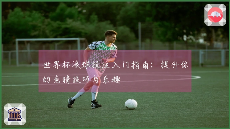 世界杯滚球投注入门指南：提升你的竞猜技巧与乐趣