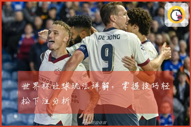 世界杯让球玩法详解，掌握技巧轻松下注分析