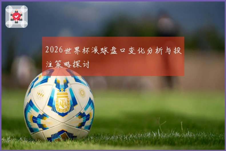 2026世界杯滚球盘口变化分析与投注策略探讨
