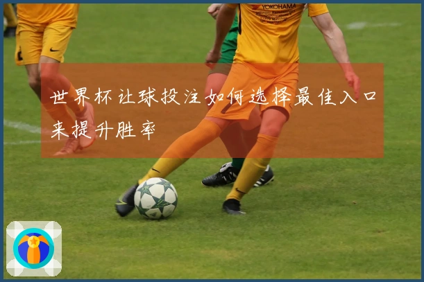 世界杯让球投注如何选择最佳入口来提升胜率