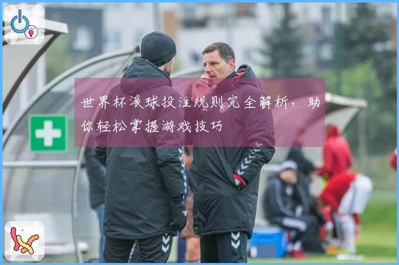 世界杯滚球投注规则完全解析，助你轻松掌握游戏技巧