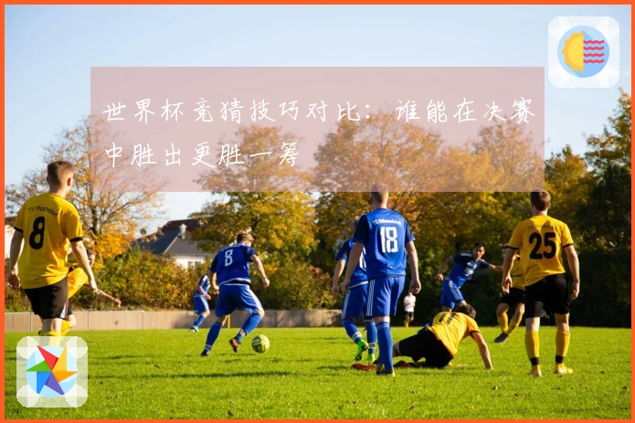 世界杯竞猜技巧对比：谁能在决赛中胜出更胜一筹