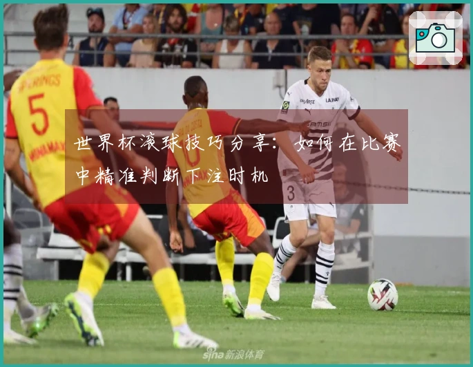 世界杯滚球技巧分享：如何在比赛中精准判断下注时机