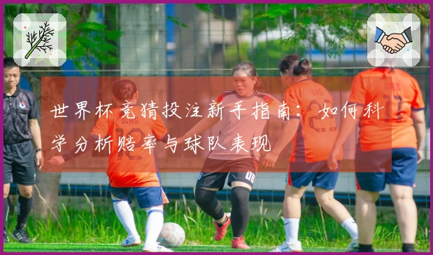 世界杯竞猜投注新手指南：如何科学分析赔率与球队表现