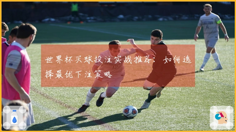 世界杯买球投注实战推荐：如何选择最优下注策略