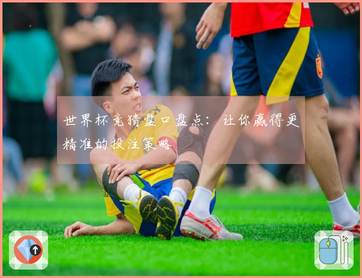 世界杯竞猜盘口盘点：让你赢得更精准的投注策略
