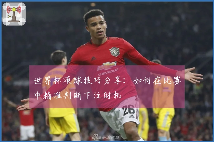 世界杯滚球技巧分享:如何在比赛中精准判断下注时机