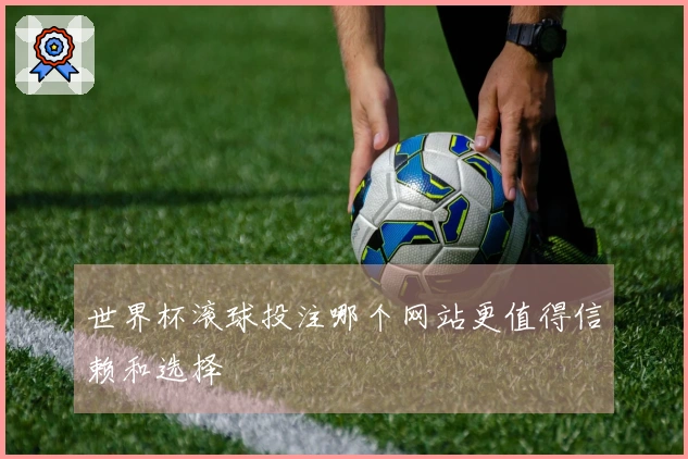 世界杯滚球投注哪个网站更值得信赖和选择