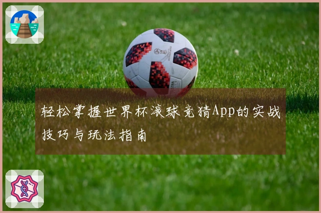轻松掌握世界杯滚球竞猜App的实战技巧与玩法指南