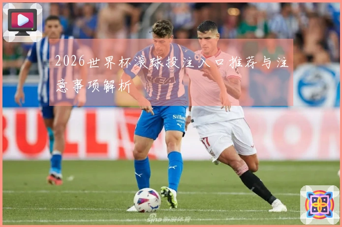 2026世界杯滚球投注入口推荐与注意事项解析