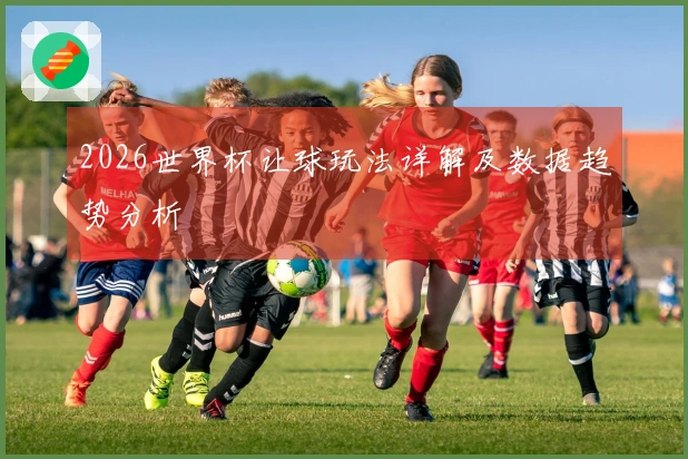 2026世界杯让球玩法详解及数据趋势分析