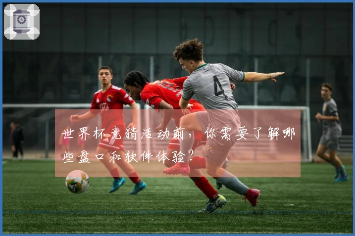 世界杯竞猜活动前，你需要了解哪些盘口和软件体验？
