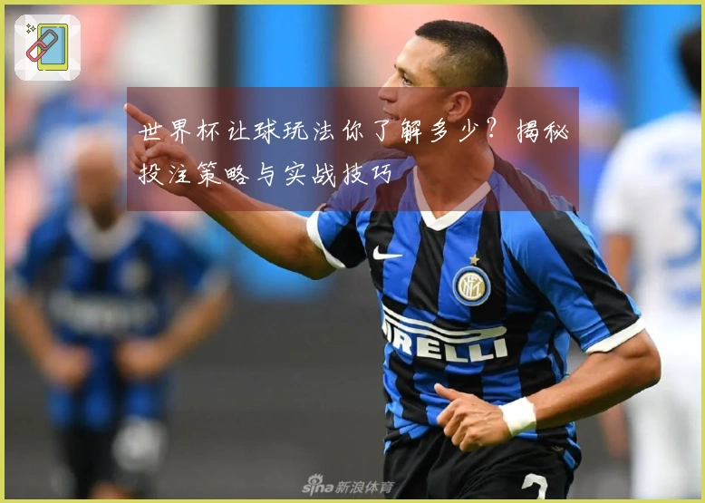 世界杯让球玩法你了解多少？揭秘投注策略与实战技巧