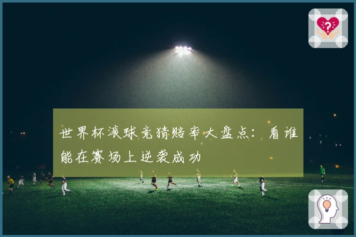 世界杯滚球竞猜赔率大盘点：看谁能在赛场上逆袭成功
