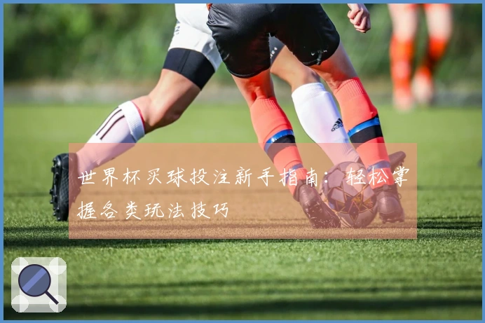 世界杯买球投注新手指南：轻松掌握各类玩法技巧