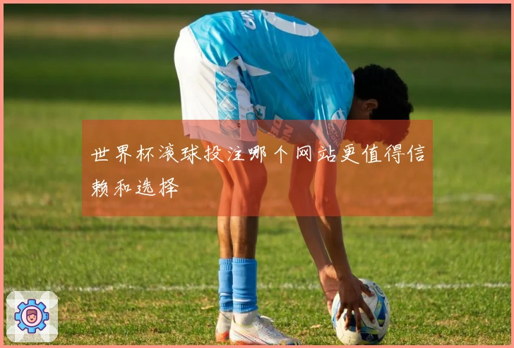 世界杯滚球投注哪个网站更值得信赖和选择