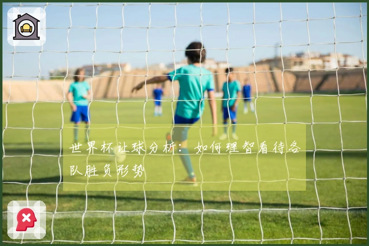世界杯让球分析：如何理智看待各队胜负形势
