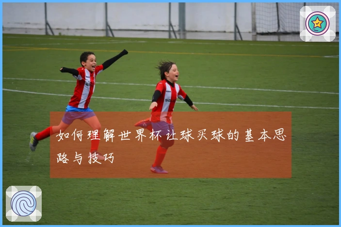 如何理解世界杯让球买球的基本思路与技巧