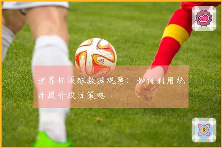 世界杯滚球数据观察：如何利用统计提升投注策略