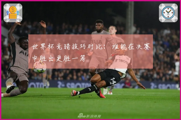 世界杯竞猜技巧对比:谁能在决赛中胜出更胜一筹