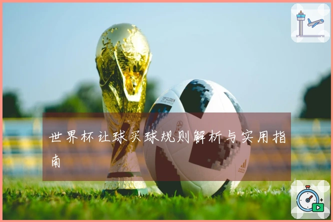 世界杯让球买球规则解析与实用指南