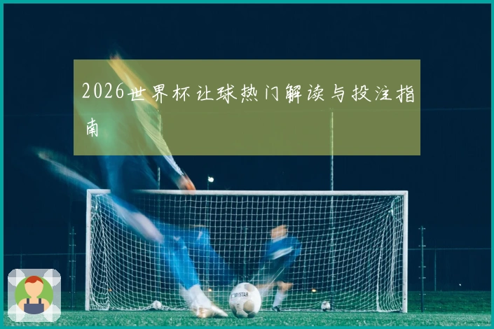 2026世界杯让球热门解读与投注指南
