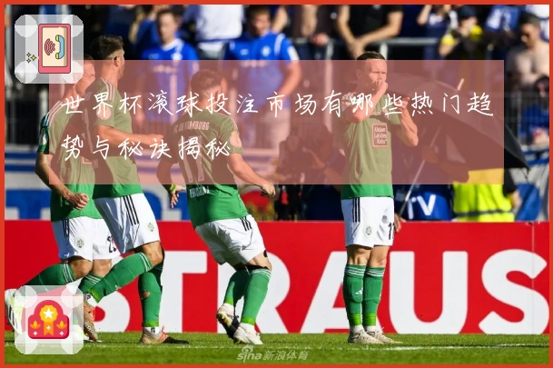 世界杯滚球投注市场有哪些热门趋势与秘诀揭秘