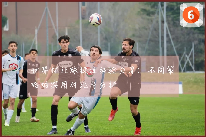 世界杯让球投注经验分享：不同策略的实用对比与分析