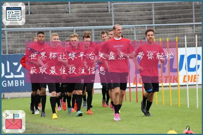 世界杯让球平台大盘点，带你轻松获取最佳投注信息