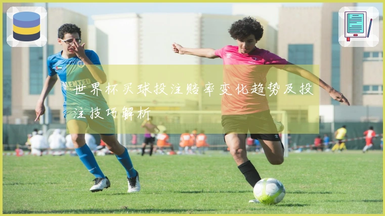 世界杯买球投注赔率变化趋势及投注技巧解析