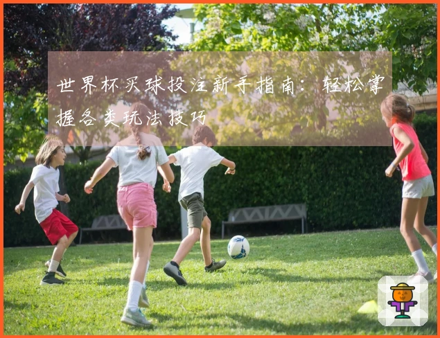 世界杯买球投注新手指南：轻松掌握各类玩法技巧