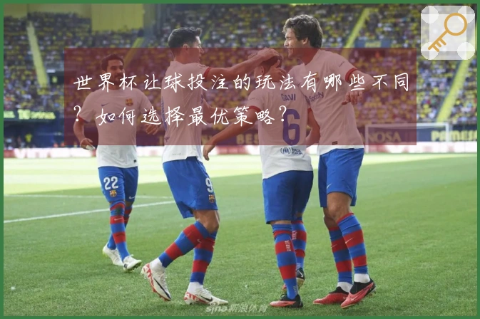 世界杯让球投注的玩法有哪些不同？如何选择最优策略？