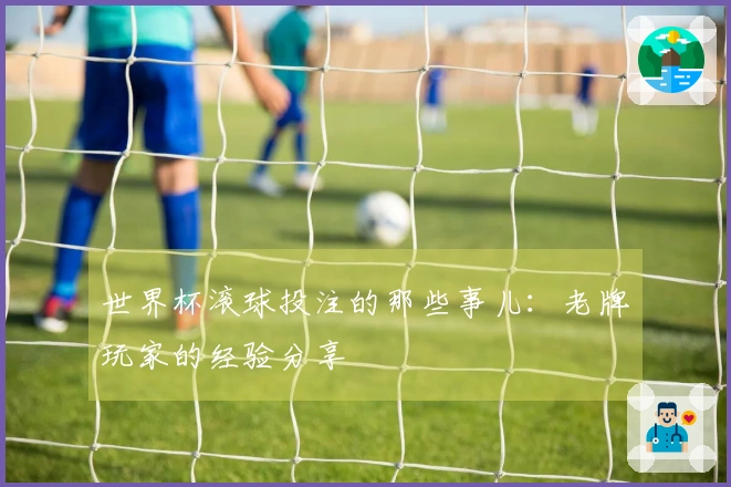 世界杯滚球投注的那些事儿：老牌玩家的经验分享