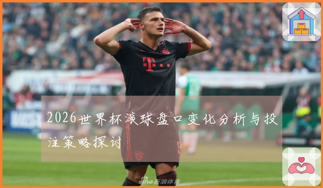 2026世界杯滚球盘口变化分析与投注策略探讨