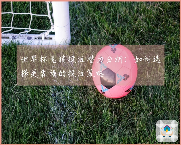 世界杯竞猜投注潜力分析：如何选择更靠谱的投注策略