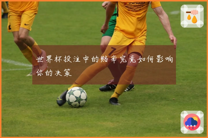 世界杯投注中的赔率究竟如何影响你的决策