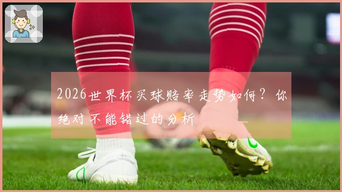 2026世界杯买球赔率走势如何？你绝对不能错过的分析