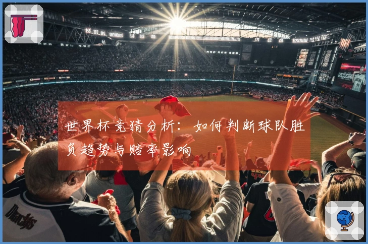世界杯竞猜分析：如何判断球队胜负趋势与赔率影响